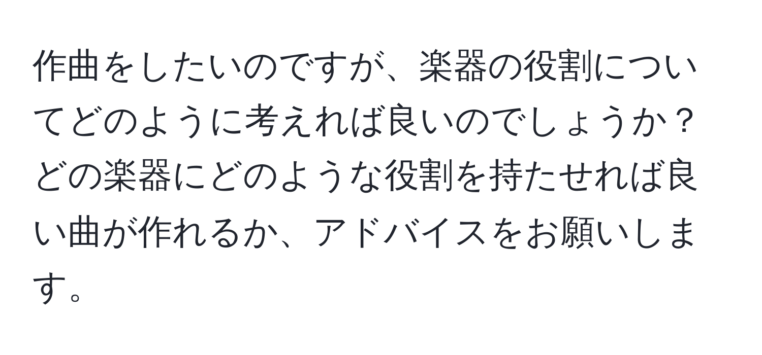 作曲をしたいのですが、楽器の役割についてどのように考えれば良いのでしょうか？どの楽器にどのような役割を持たせれば良い曲が作れるか、アドバイスをお願いします。