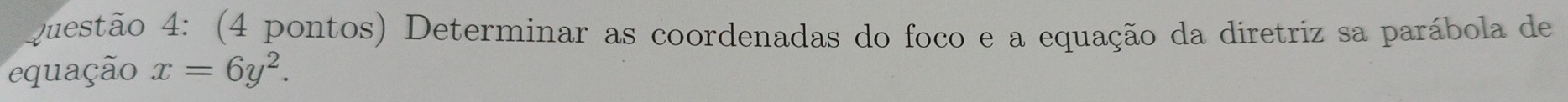 (4 pontos) Determinar as coordenadas do foco e a equação da diretriz sa parábola de 
euação x=6y^2.