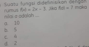 Suatu fungsi didefinisikan dengan
rumus f(x)=2x-3. Jika f(a)=7 maka
nilai a adalah ....
a. 10
b. 5
C. 4
d. 2