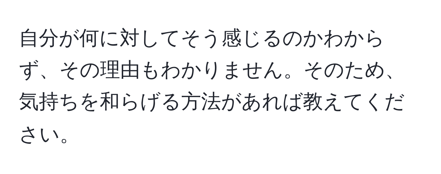 自分が何に対してそう感じるのかわからず、その理由もわかりません。そのため、気持ちを和らげる方法があれば教えてください。