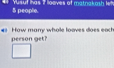 Yusuf has ? loaves of matnakash left
5 people. 
How many whole loaves does each 
person get?