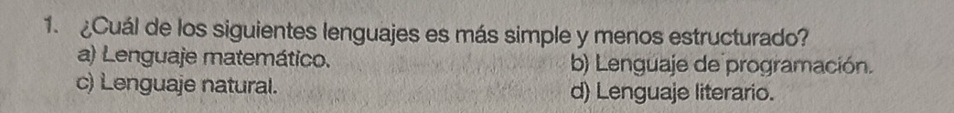 ¿Cuál de los siguientes lenguajes es más simple y menos estructurado?
a) Lenguaje matemático. b) Lenguaje de programación.
c) Lenguaje natural. d) Lenguaje literario.