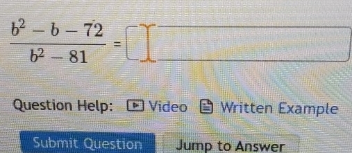  (b^2-b-72)/b^2-81 =□
Question Help: Video Written Example 
Submit Question Jump to Answer