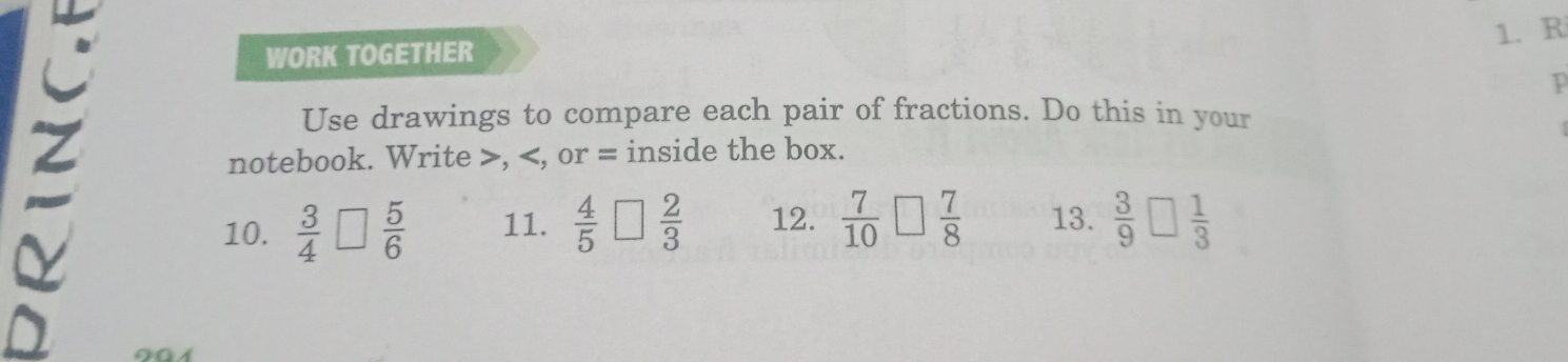 WORK TOGETHER 
p 
Use drawings to compare each pair of fractions. Do this in your 
notebook. Write >, = inside the box. 
10.  3/4 □  5/6  11.  4/5 □  2/3  12.  7/10 □  7/8  13.  3/9 □  1/3 