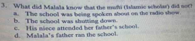 What did Malala know that the mufti (Islamic scholar) did not?
a. The school was being spoken about on the radio show.
b. The school was shutting down.
c. His niece attended her father’s school.
d. Malala’s father ran the school.