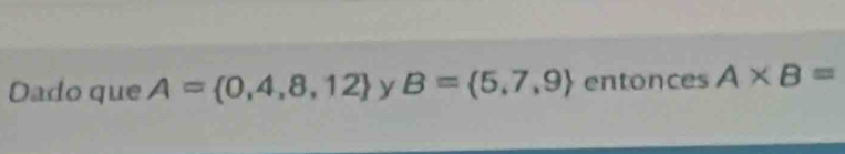 Dado que A= 0,4,8,12 y B= 5,7,9 entonces A* B=