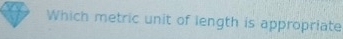 Which metric unit of length is appropriate