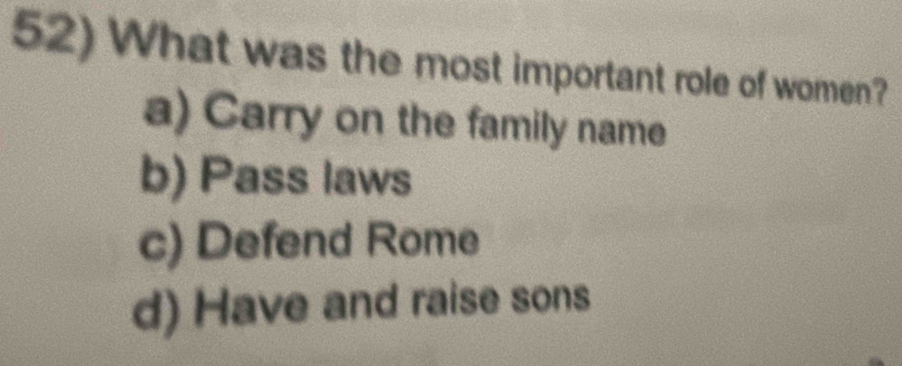 What was the most important role of women?
a) Carry on the family name
b) Pass laws
c) Defend Rome
d) Have and raise sons