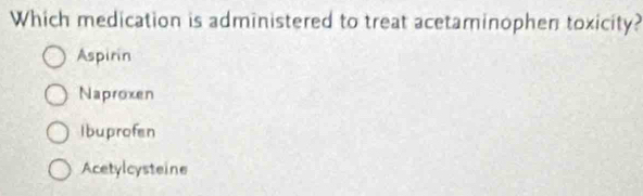 Which medication is administered to treat acetaminophen toxicity?
Aspirin
Naproxen
Ibuprofen
Acetylcysteine