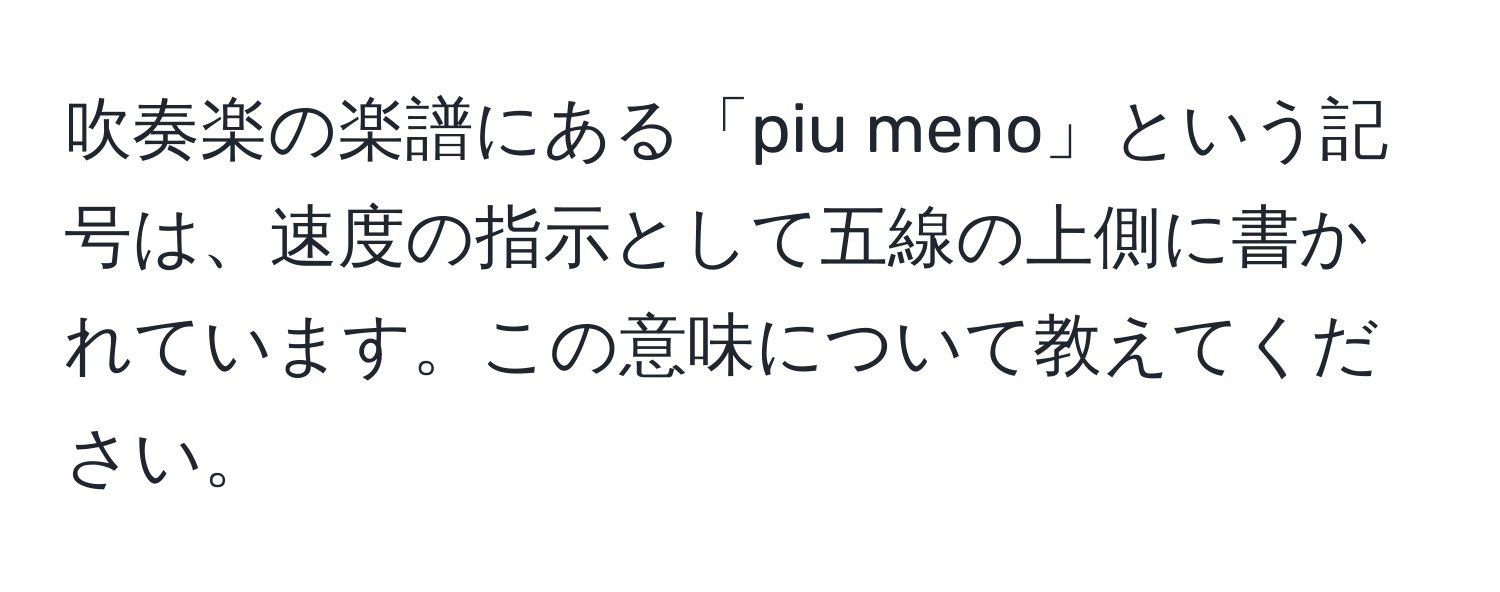 吹奏楽の楽譜にある「piu meno」という記号は、速度の指示として五線の上側に書かれています。この意味について教えてください。