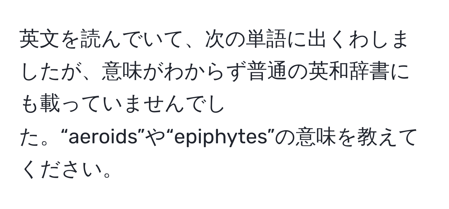 英文を読んでいて、次の単語に出くわしましたが、意味がわからず普通の英和辞書にも載っていませんでした。“aeroids”や“epiphytes”の意味を教えてください。