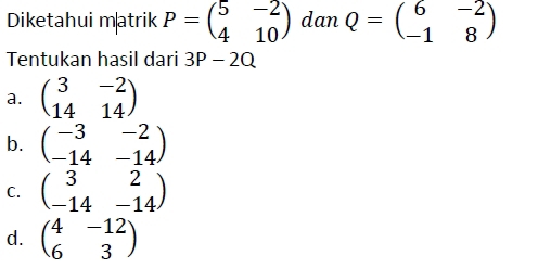 Diketahui matrik P=beginpmatrix 5&-2 4&10endpmatrix dan Q=beginpmatrix 6&-2 -1&8endpmatrix
Tentukan hasil dari 3P-2Q
a. beginpmatrix 3&-2 14&14endpmatrix
b. beginpmatrix -3&-2 -14&-14endpmatrix
C. beginpmatrix 3&2 -14&-14endpmatrix
d. beginpmatrix 4&-12 6&3endpmatrix