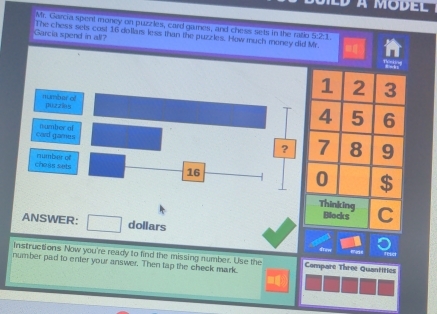 à model 
Mr. Garcia spent money on puzzles, card games, and chess sets in the ratio 5:2:1. 
Garcia spend in all? The chess sets cos! 16 dollars less than the puzzles. How much money did Mr. 
ANSWER: dollars
Instructions Now you're ready to find the missing number. Use the 
number pad to enter your answer. Then tap the check mark. Compare Three Quantities