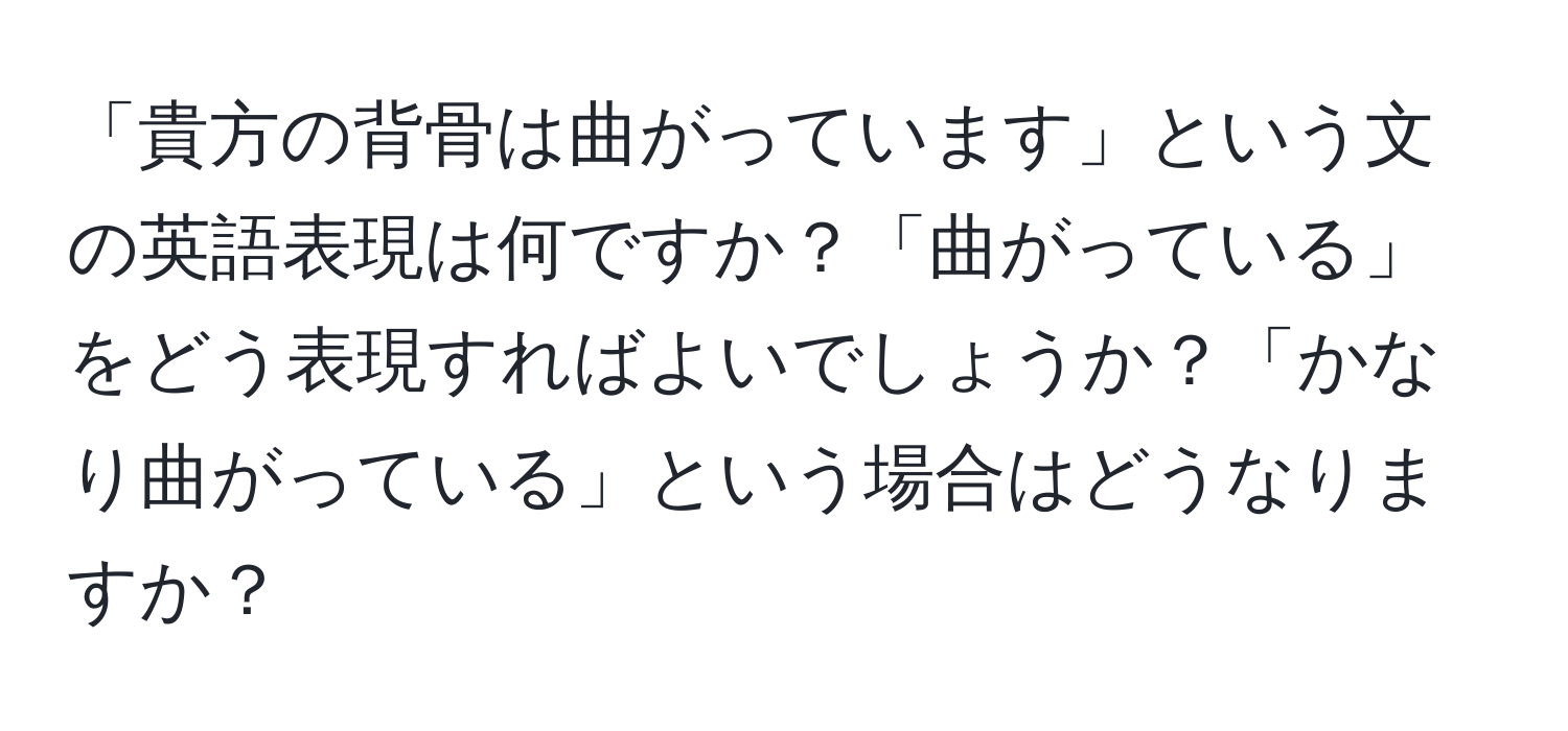 「貴方の背骨は曲がっています」という文の英語表現は何ですか？「曲がっている」をどう表現すればよいでしょうか？「かなり曲がっている」という場合はどうなりますか？