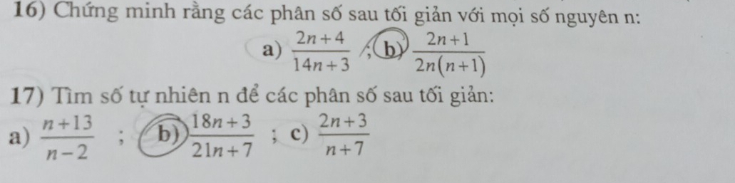 Chứng minh rằng các phân số sau tối giản với mọi số nguyên n: 
a)  (2n+4)/14n+3  (b)  (2n+1)/2n(n+1) 
17) Tìm số tự nhiên n để các phân số sau tối giản: 
a)  (n+13)/n-2 ; b)  (18n+3)/21n+7 ; c)  (2n+3)/n+7 