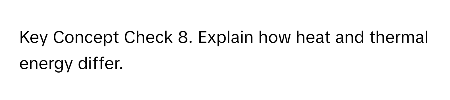 Key Concept Check 8. Explain how heat and thermal energy differ.