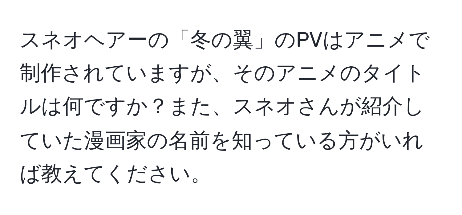 スネオヘアーの「冬の翼」のPVはアニメで制作されていますが、そのアニメのタイトルは何ですか？また、スネオさんが紹介していた漫画家の名前を知っている方がいれば教えてください。