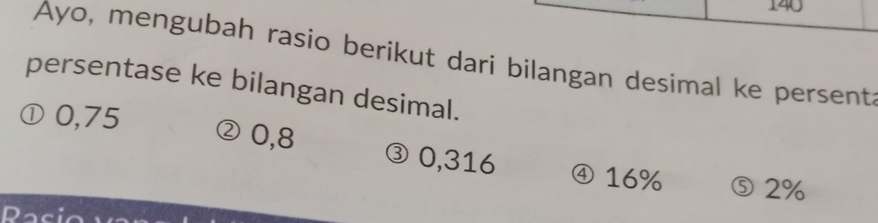 140 
Ayo, mengubah rasio berikut dari bilangan desimal ke persent 
persentase ke bilangan desimal. 
① 0,75 ② 0,8 ③ 0,316 ④ 16% ⑤ 2%
Raci