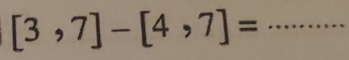 [3,7]-[4,7]= _