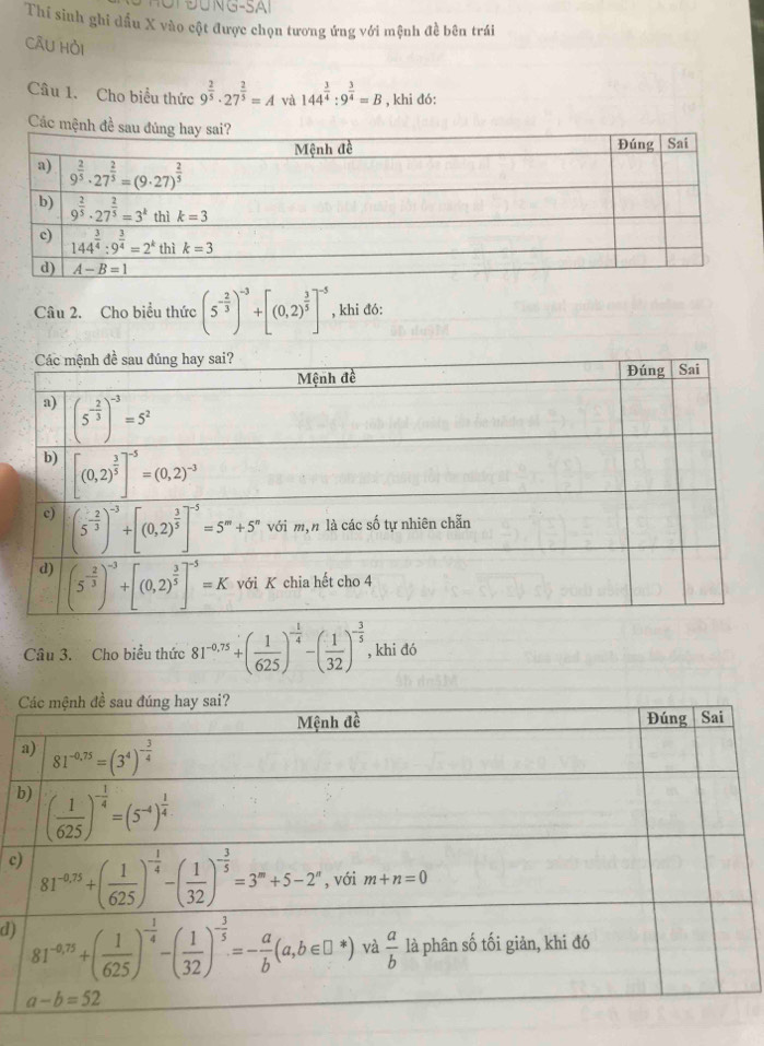 ü n G-SAI
Thi sinh ghi dầu X vào cột được chọn tương ứng với mệnh đề bên trái
CÂU Hồi
Câu 1. Cho biểu thức 9^(frac 2)5· 27^(frac 2)5=A và 144^(frac 3)4:9^(frac 3)4=B , khi đó:
Các 
Câu 2. Cho biểu thức (5^(-frac 2)3)^-3+[(0,2)^ 3/5 ]^-5 , khi đó:
Câu 3. Cho biểu thức 81^(-0.75)+( 1/625 )^- 1/4 -( 1/32 )^- 3/5  , khi đó
b
c
d)
