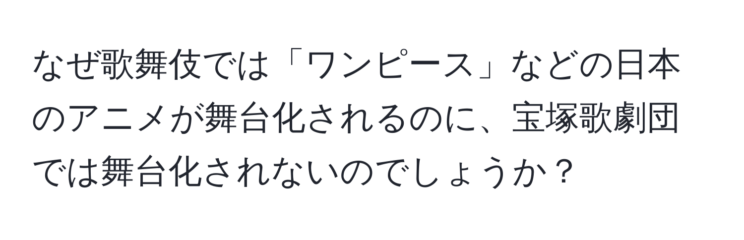 なぜ歌舞伎では「ワンピース」などの日本のアニメが舞台化されるのに、宝塚歌劇団では舞台化されないのでしょうか？