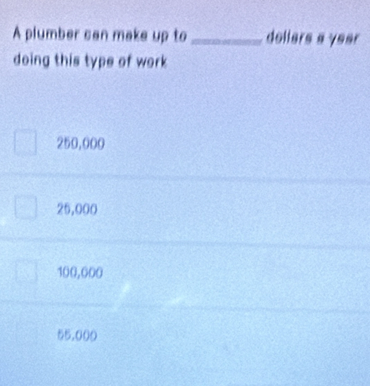 A plumber can make up to_ dollars a year
doing this type of work
250,000
25,000
100,000
55,000