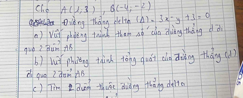 cho A(1,3), B(-4,-2)
Dièng Thàng det (Delta )=3x-y+3=0
a) vúi phoing thind tham sé cha aàòng thàng od
guó ? thim AB
b) lù phiāing thinh tòng quái cg duàòng thōng (d)
d qua 2 àom AB
() Tim Zduān thuā aiǒng tháng delto