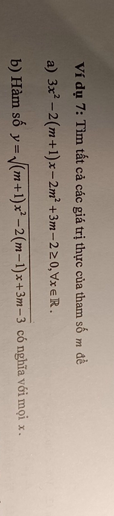Ví dụ 7: Tìm tất cả các giá trị thực của tham số m đề 
a) 3x^2-2(m+1)x-2m^2+3m-2≥ 0, forall x∈ R. 
b) Hàm số y=sqrt((m+1)x^2-2(m-1)x+3m-3) có nghĩa với mọi x.