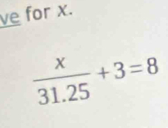 ve for x.
 x/31.25 +3=8