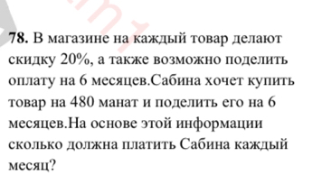 В магазине на каждый товар делают 
скидку 20%, а также возможно поделить 
оплату на б месяцев.Сабина хочет куπить 
товар на 480 манат и поделить его на 6
месяцев.На основе этой информации 
сколько должна πлатить Сабина каждый 
месяц?