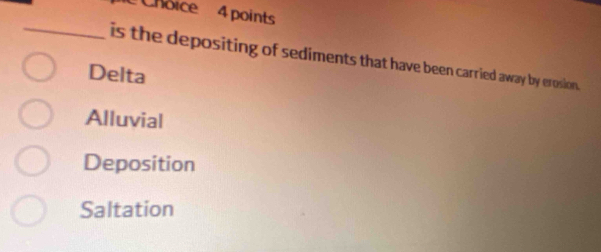 Choice 4 points
_is the depositing of sediments that have been carried away by erosion.
Delta
Alluvial
Deposition
Saltation