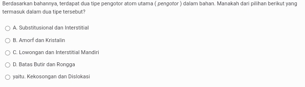 Berdasarkan bahannya, terdapat dua tipe pengotor atom utama ( pengotor ) dalam bahan. Manakah dari pilihan berikut yang
termasuk dalam dua tipe tersebut?
A. Substitusional dan Interstitial
B. Amorf dan Kristalin
C. Lowongan dan Interstitial Mandiri
D. Batas Butir dan Rongga
yaitu. Kekosongan dan Dislokasi