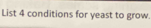 List 4 conditions for yeast to grow.