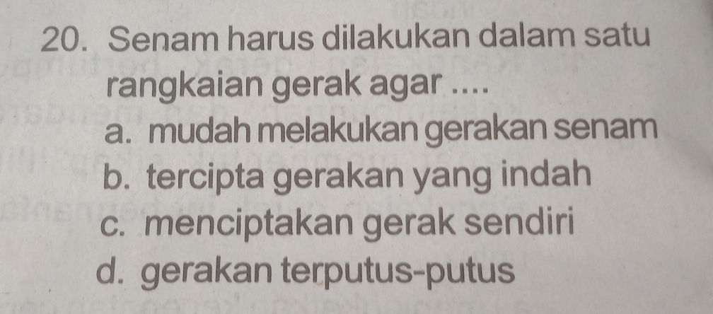 Senam harus dilakukan dalam satu
rangkaian gerak agar ....
a. mudah melakukan gerakan senam
b. tercipta gerakan yang indah
c. menciptakan gerak sendiri
d. gerakan terputus-putus