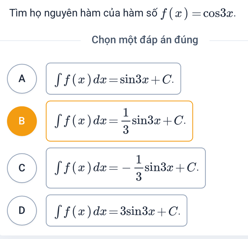 Tìm họ nguyên hàm của hàm số f(x)=cos 3x. 
Chọn một đáp án đúng
A ∈t f(x)dx=sin 3x+C.
B ∈t f(x)dx= 1/3 sin 3x+C.
C ∈t f(x)dx=- 1/3 sin 3x+C.
D ∈t f(x)dx=3sin 3x+C.