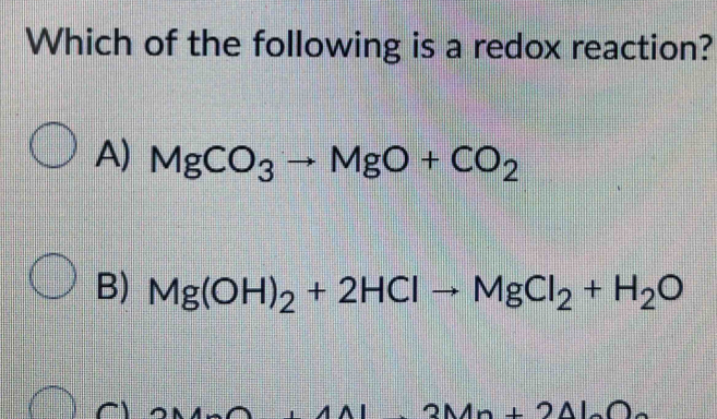 Which of the following is a redox reaction?
A) MgCO_3to MgO+CO_2
B) Mg(OH)_2+2HClto MgCl_2+H_2O
)