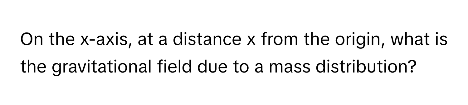 On the x-axis, at a distance x from the origin, what is the gravitational field due to a mass distribution?