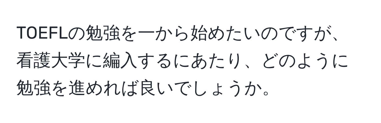 TOEFLの勉強を一から始めたいのですが、看護大学に編入するにあたり、どのように勉強を進めれば良いでしょうか。