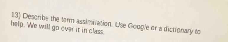 Describe the term assimilation. Use Google or a dictionary to 
help. We will go over it in class.