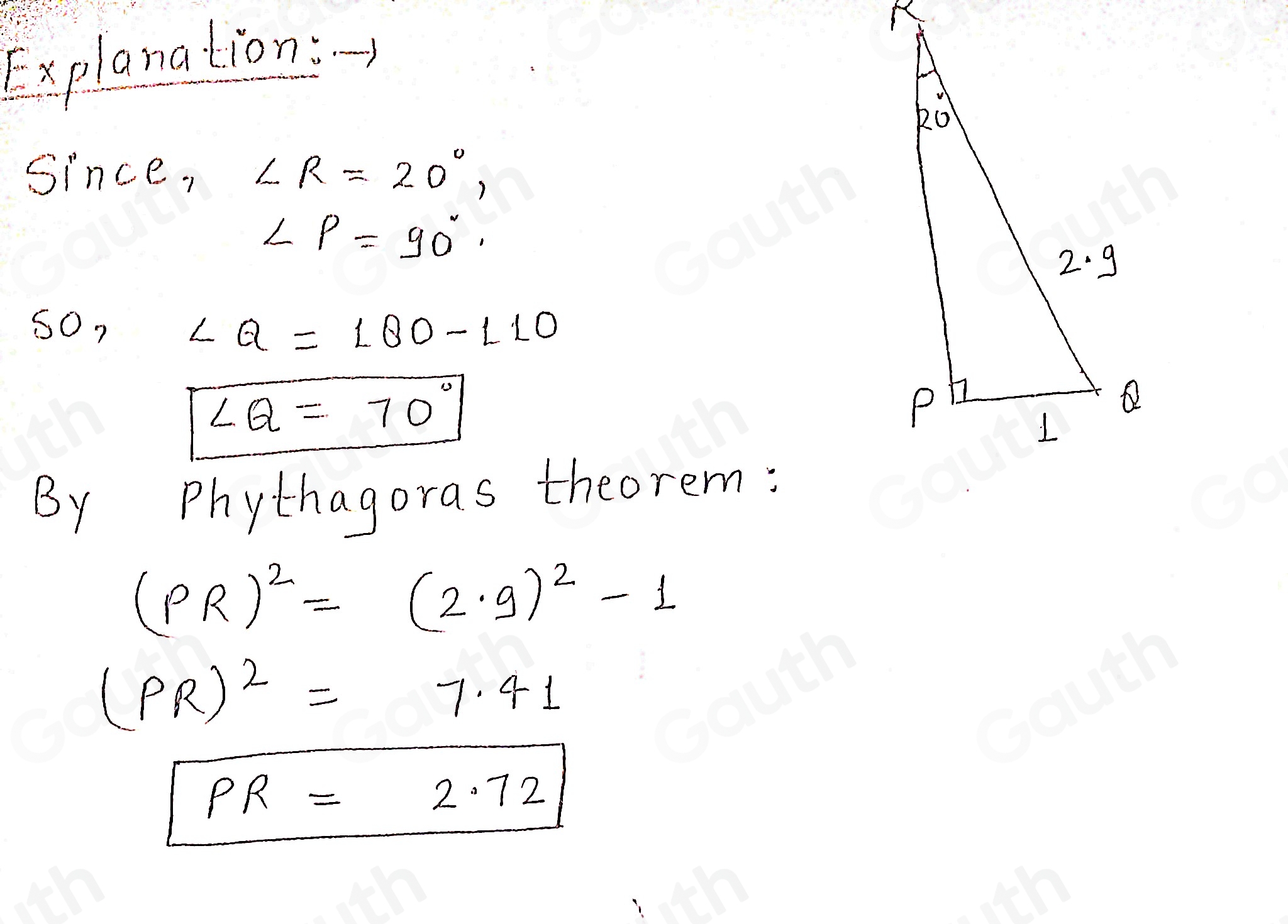 Explanation: 
Since, ∠ R=20°,
∠ P=90°
SO,
∠ Q=180-110
∠ Q=70°
By Phythagoras theorern:
(PR)^2=(2· 9)^2-1
(PR)^2=7.41
PR=2.72