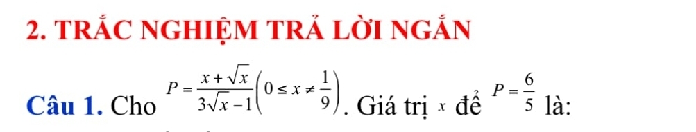 TRÁC NGHIỆM TRẢ LờI NGắN 
Câu 1. Cho P= (x+sqrt(x))/3sqrt(x)-1 (0≤ x!=  1/9 ). Giá trị × đề P= 6/5  là: