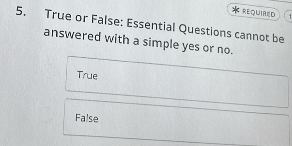 REQUIRED 1
5. True or False: Essential Questions cannot be
answered with a simple yes or no.
True
False