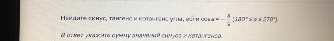 Найдите синус, тангенс и котангенс угла, если cos a=- 3/5 (180°≤ a≤ 270°). 
В ответ укажите сумму значений синуса и котангенса.