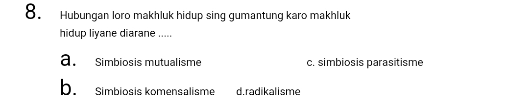 Hubungan loro makhluk hidup sing gumantung karo makhluk
hidup liyane diarane .....
a. Simbiosis mutualisme c. simbiosis parasitisme
b. Simbiosis komensalisme d.radikalisme