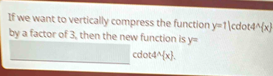 If we want to vertically compress the function y=1|cdot4^(wedge) x
by a factor of 3, then the new function is y=
cdot 4^(wedge) x.