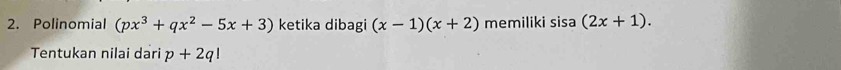 Polinomial (px^3+qx^2-5x+3) ketika dibagi (x-1)(x+2) memiliki sisa(2x+1). 
Tentukan nilai dari p+2q!