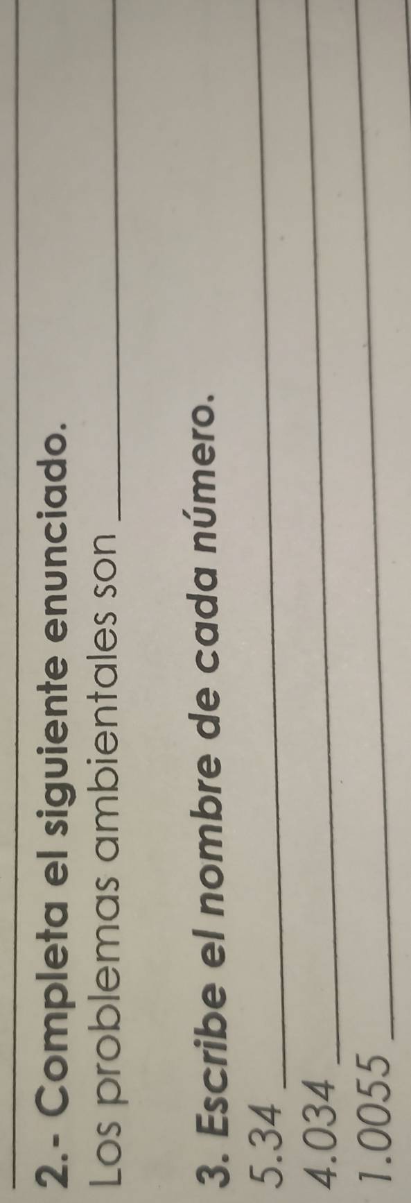 2.- Completa el siguiente enunciado. 
Los problemas ambientales son_ 
3. Escribe el nombre de cada número. 
5. 34 _ 
4. 034
_ 
1. 0055
_