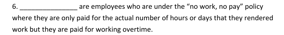 6._ are employees who are under the “no work, no pay” policy 
where they are only paid for the actual number of hours or days that they rendered 
work but they are paid for working overtime.