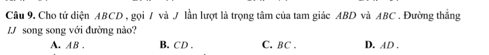 Cho tứ diện ABCD , gọi / và J lần lượt là trọng tâm của tam giác ABD và ABC. Đường thắng
IJ song song với đường nào?
A. AB. B. CD. C. BC. D. AD.