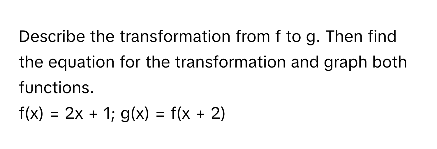 Describe the transformation from f to g. Then find the equation for the transformation and graph both functions.

f(x) = 2x + 1; g(x) = f(x + 2)